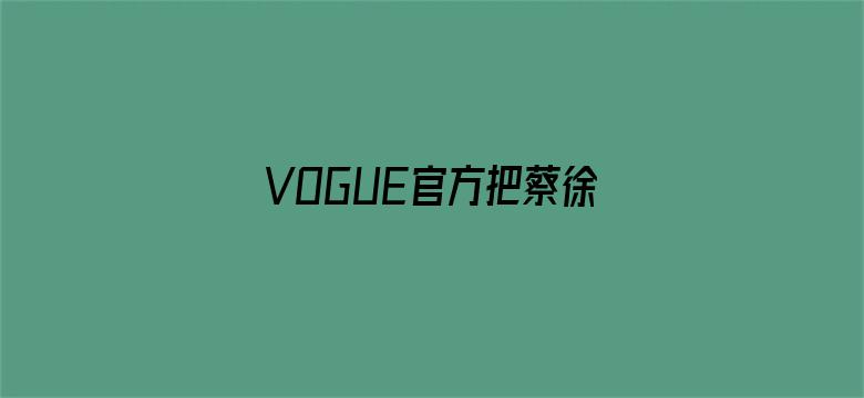 VOGUE官方把蔡徐坤认成王嘉尔